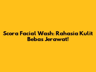 Scora Facial Wash: Rahasia Kulit Bebas Jerawat!
