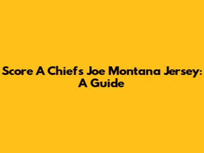 Score A Chiefs Joe Montana Jersey: A Guide