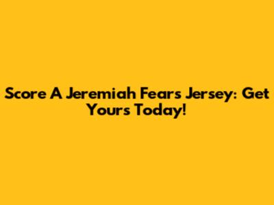 Score A Jeremiah Fears Jersey: Get Yours Today!