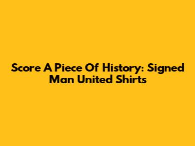 Score A Piece Of History: Signed Man United Shirts