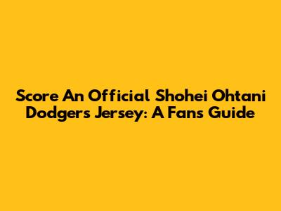 Score An Official Shohei Ohtani Dodgers Jersey: A Fan's Guide