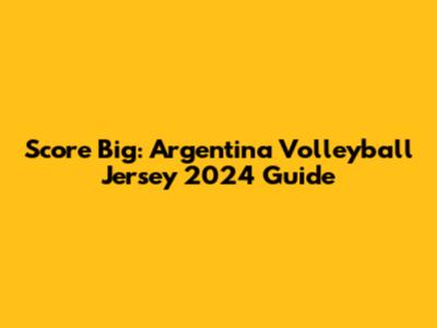 Score Big: Argentina Volleyball Jersey 2024 Guide