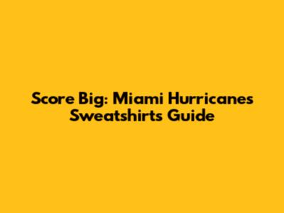 Score Big: Miami Hurricanes Sweatshirts Guide