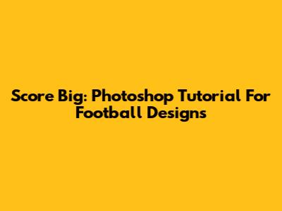 Score Big: Photoshop Tutorial For Football Designs
