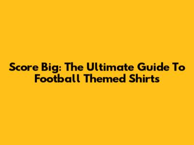 Score Big: The Ultimate Guide To Football Themed Shirts
