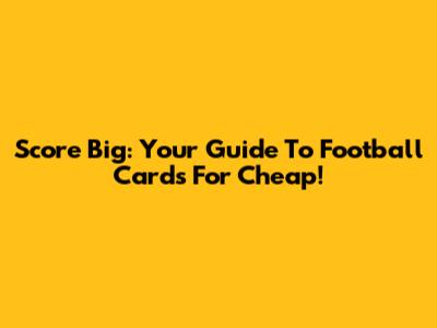 Score Big: Your Guide To Football Cards For Cheap!