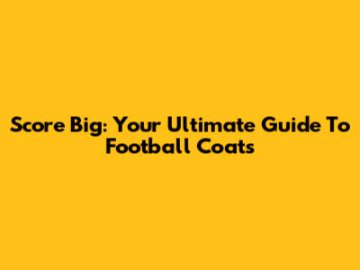 Score Big: Your Ultimate Guide To Football Coats