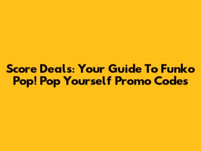 Score Deals: Your Guide To Funko Pop! Pop Yourself Promo Codes
