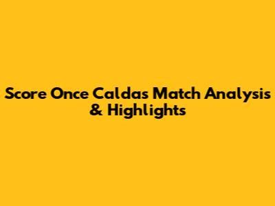 Score Once Caldas Match Analysis & Highlights