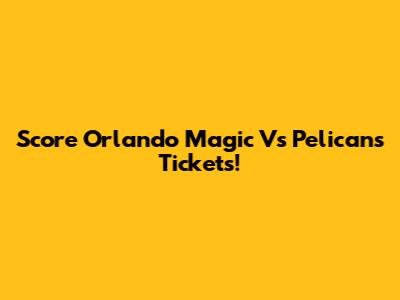 Score Orlando Magic Vs Pelicans Tickets!