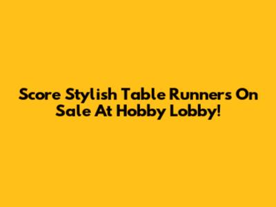 Score Stylish Table Runners On Sale At Hobby Lobby!