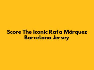 Score The Iconic Rafa Márquez Barcelona Jersey