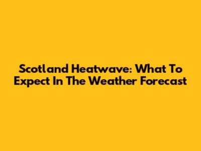 Scotland Heatwave: What To Expect In The Weather Forecast