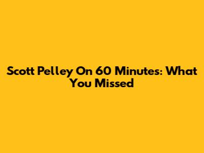 Scott Pelley On 60 Minutes: What You Missed