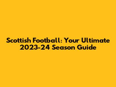 Scottish Football: Your Ultimate 2023-24 Season Guide