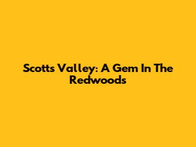Scotts Valley: A Gem In The Redwoods