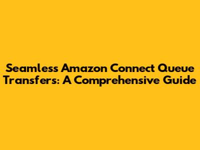 Seamless Amazon Connect Queue Transfers: A Comprehensive Guide