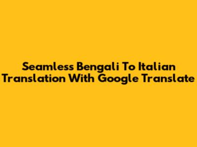 Seamless Bengali To Italian Translation With Google Translate