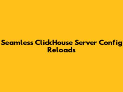 Seamless ClickHouse Server Config Reloads