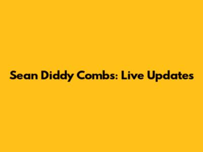 Sean 'Diddy' Combs: Live Updates