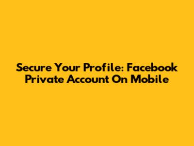 Secure Your Profile: Facebook Private Account On Mobile
