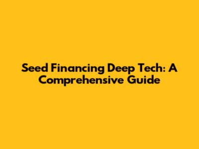 Seed Financing Deep Tech: A Comprehensive Guide