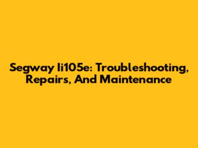 Segway Ii105e: Troubleshooting, Repairs, And Maintenance