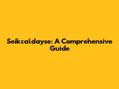 Seikcaldayse: A Comprehensive Guide