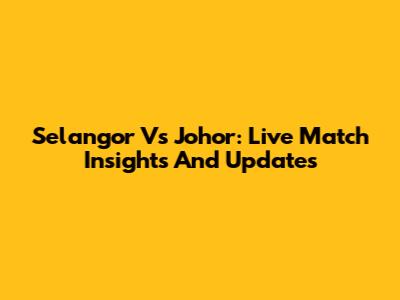 Selangor Vs Johor: Live Match Insights And Updates