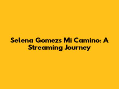 Selena Gomez's Mi Camino: A Streaming Journey