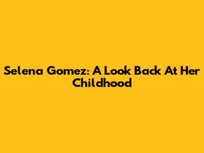 Selena Gomez: A Look Back At Her Childhood