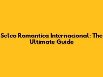 Seleo Romantica Internacional: The Ultimate Guide