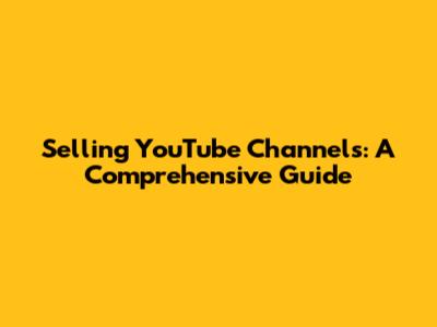 Selling YouTube Channels: A Comprehensive Guide