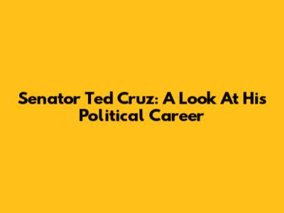 Senator Ted Cruz: A Look At His Political Career