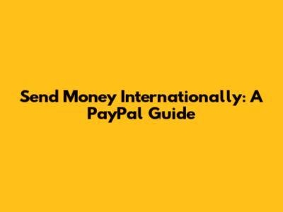Send Money Internationally: A PayPal Guide