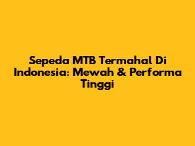 Sepeda MTB Termahal Di Indonesia: Mewah & Performa Tinggi