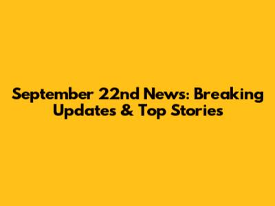 September 22nd News: Breaking Updates & Top Stories
