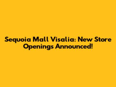 Sequoia Mall Visalia: New Store Openings Announced!