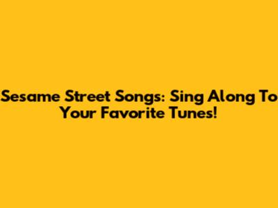 Sesame Street Songs: Sing Along To Your Favorite Tunes!