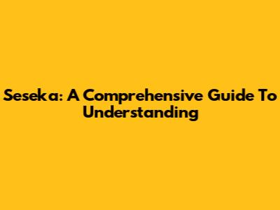 Seseka: A Comprehensive Guide To Understanding