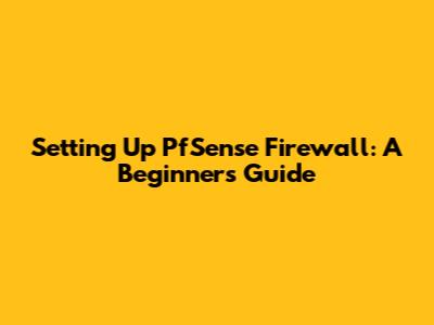 Setting Up PfSense Firewall: A Beginner's Guide