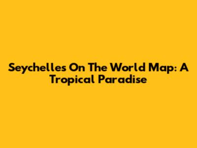 Seychelles On The World Map: A Tropical Paradise