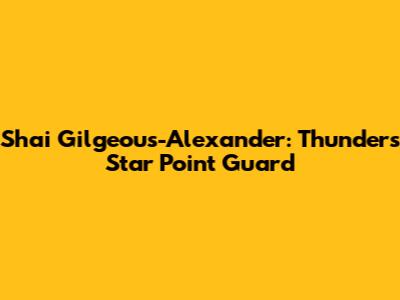 Shai Gilgeous-Alexander: Thunder's Star Point Guard