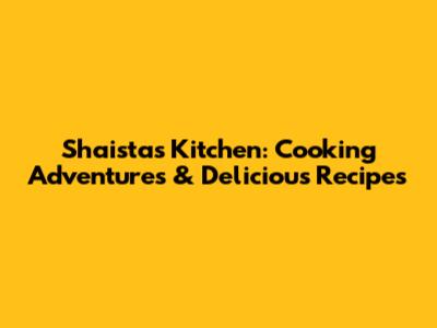 Shaista's Kitchen: Cooking Adventures & Delicious Recipes