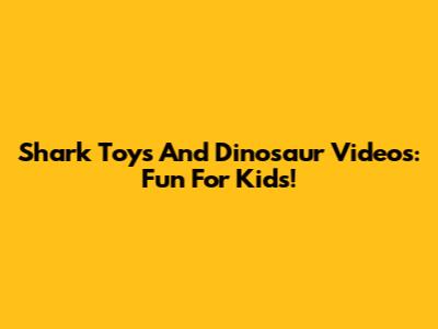 Shark Toys And Dinosaur Videos: Fun For Kids!