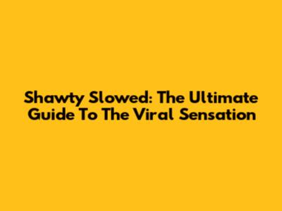Shawty Slowed: The Ultimate Guide To The Viral Sensation