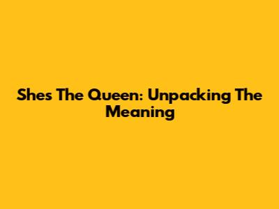 She's The Queen: Unpacking The Meaning