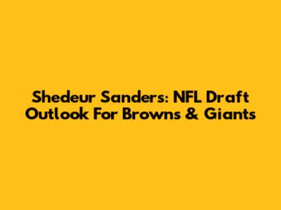 Shedeur Sanders: NFL Draft Outlook For Browns & Giants