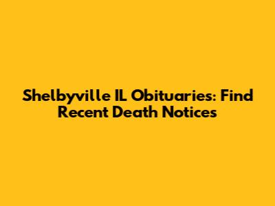 Shelbyville IL Obituaries: Find Recent Death Notices