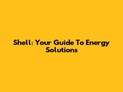 Shell: Your Guide To Energy Solutions
